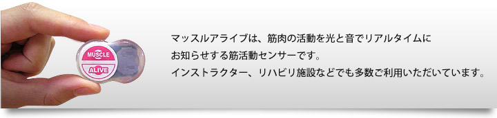 マッスルアライブ(MUSCLE ALIVE)は、筋肉の音を光と音でリアルタイムにお知らせする筋活動センサーです。インストラクター、リハビリ施設などでも多数ご利用いただいています。